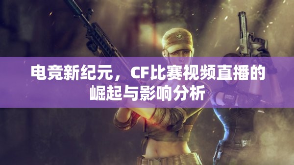 电竞新纪元，CF比赛视频直播的崛起与影响分析